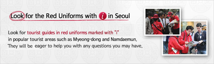 Look for the Red Uniforms with 'i' in Seoul. Look for tourist guides in red uniforms marked with i in popular tourist areas such as Myeong-dong and Namdaemun.They will be eager to help you with any questions you may have.